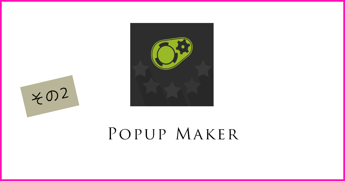 【詳細設定編】スクロール途中でポップアップを表示する事ができる無料プラグイン「Popup Maker」