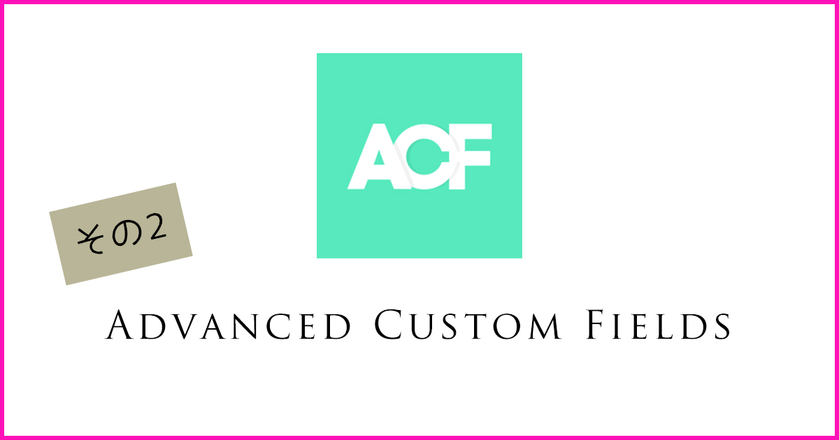 ワードプレスプラグインでカスタムフィールドを簡単に導入できる「Advanced Custom Fields」の出力方法とデザインカスタマイズ